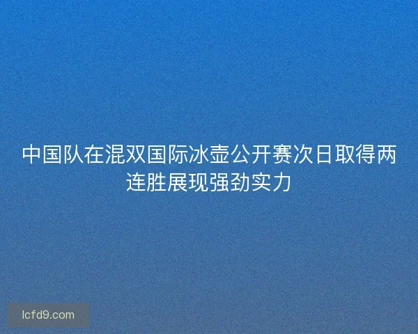中国队在混双国际冰壶公开赛次日取得两连胜展现强劲实力