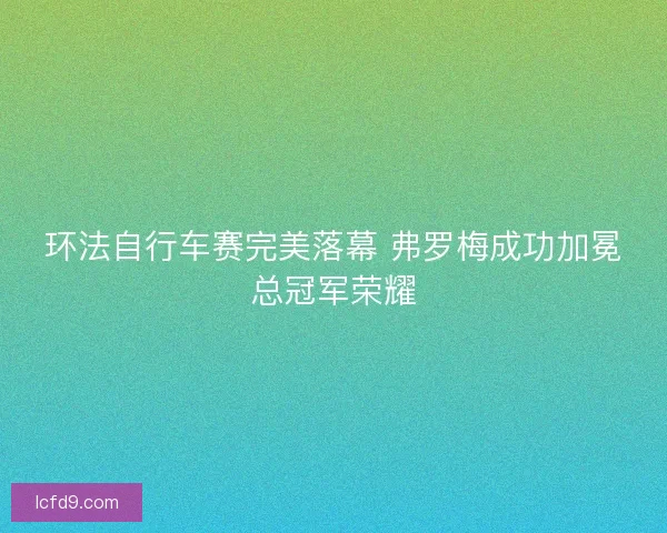 环法自行车赛完美落幕 弗罗梅成功加冕总冠军荣耀