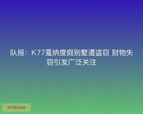 队报：K77戛纳度假别墅遭盗窃 财物失窃引发广泛关注