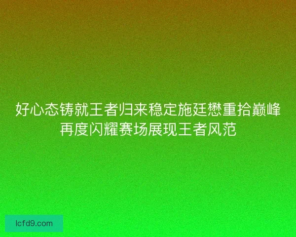 好心态铸就王者归来稳定施廷懋重拾巅峰再度闪耀赛场展现王者风范