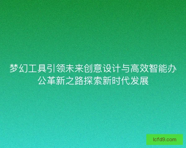 梦幻工具引领未来创意设计与高效智能办公革新之路探索新时代发展