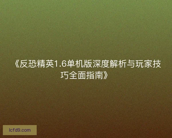 《反恐精英1.6单机版深度解析与玩家技巧全面指南》