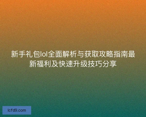 新手礼包lol全面解析与获取攻略指南最新福利及快速升级技巧分享 新手礼包lol全面解析与获取攻略指南最新福利及快速升级技巧分享