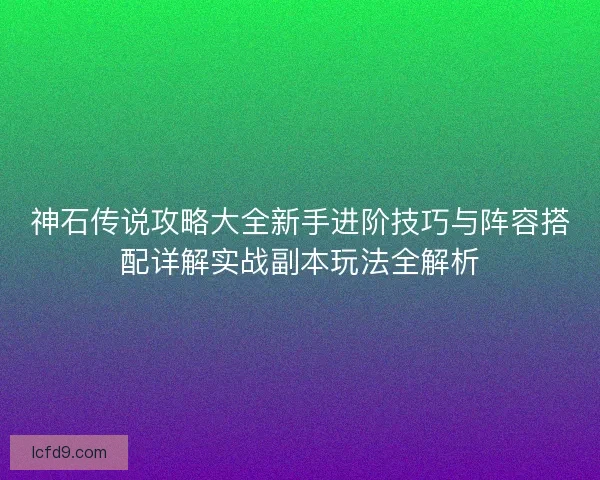 神石传说攻略大全新手进阶技巧与阵容搭配详解实战副本玩法全解析
