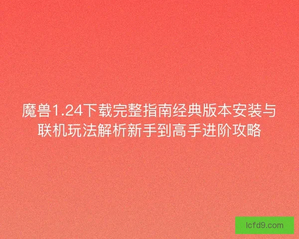 魔兽1.24下载完整指南经典版本安装与联机玩法解析新手到高手进阶攻略
