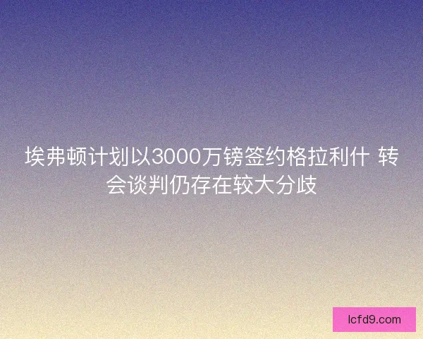 埃弗顿计划以3000万镑签约格拉利什 转会谈判仍存在较大分歧