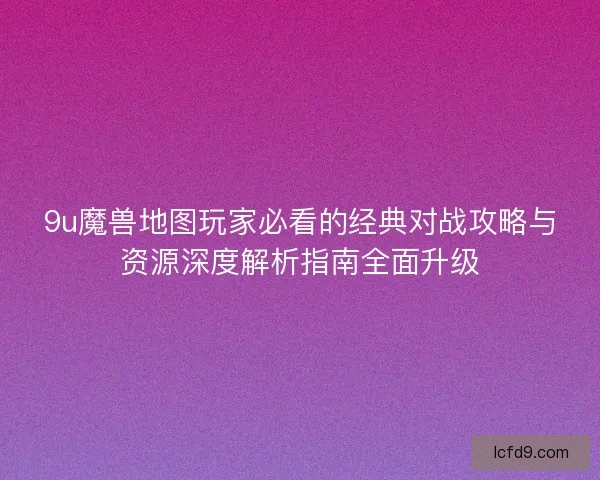 9u魔兽地图玩家必看的经典对战攻略与资源深度解析指南全面升级