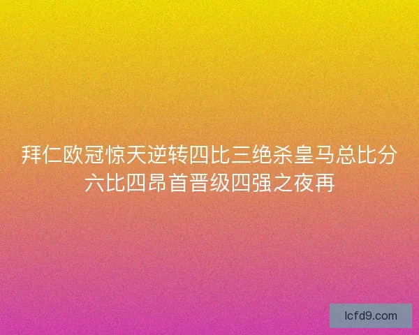拜仁欧冠惊天逆转四比三绝杀皇马总比分六比四昂首晋级四强之夜再 拜仁欧冠惊天逆转四比三绝杀皇马总比分六比四昂首晋级四强之夜再