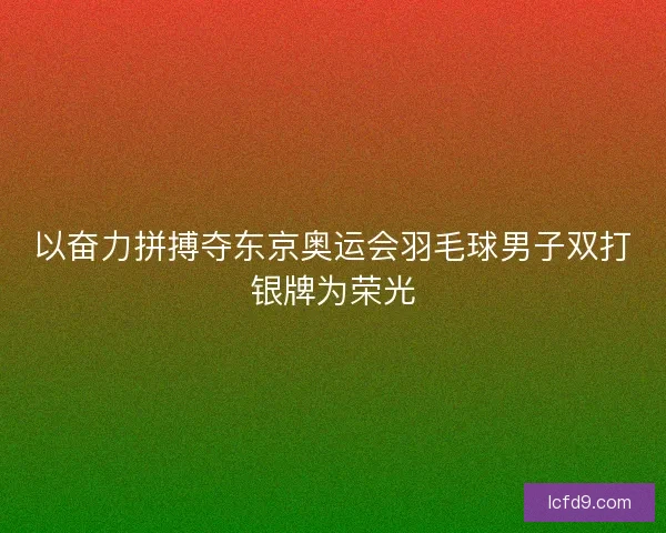 以奋力拼搏夺东京奥运会羽毛球男子双打银牌为荣光