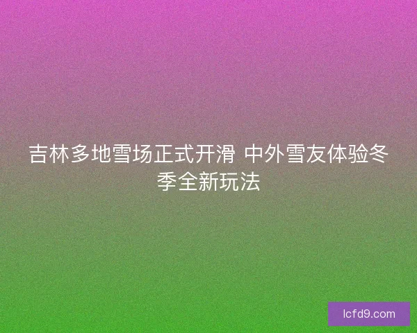 吉林多地雪场正式开滑 中外雪友体验冬季全新玩法