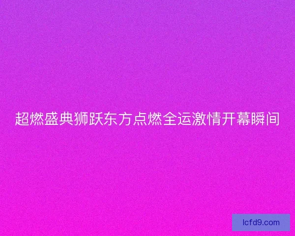 超燃盛典狮跃东方点燃全运激情开幕瞬间