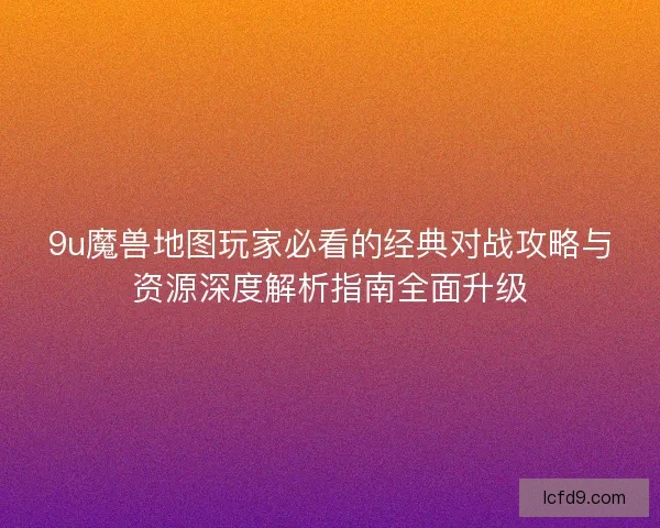 9u魔兽地图玩家必看的经典对战攻略与资源深度解析指南全面升级