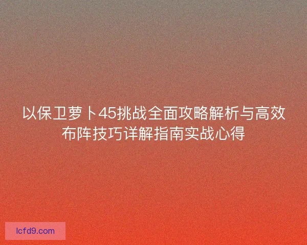 以保卫萝卜45挑战全面攻略解析与高效布阵技巧详解指南实战心得