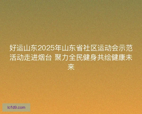 好运山东2025年山东省社区运动会示范活动走进烟台 聚力全民健身共绘健康未来