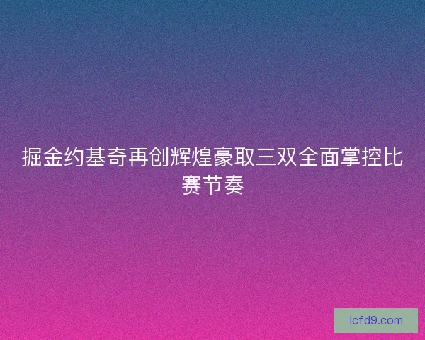 掘金约基奇再创辉煌豪取三双全面掌控比赛节奏