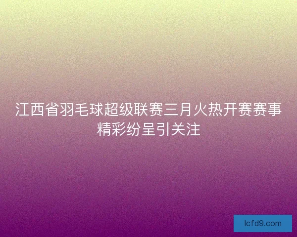 江西省羽毛球超级联赛三月火热开赛赛事精彩纷呈引关注 江西省羽毛球超级联赛三月火热开赛赛事精彩纷呈引关注