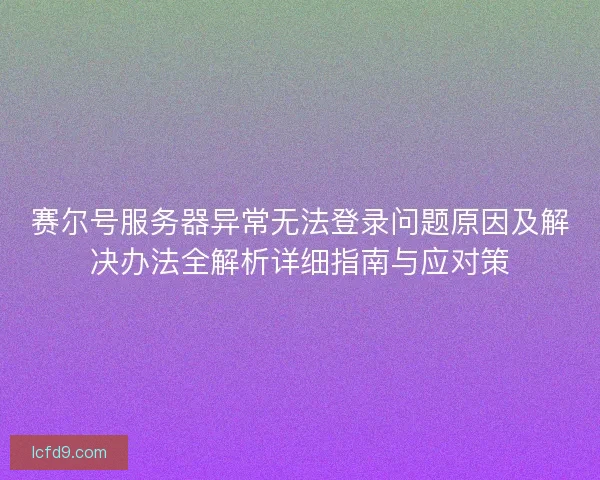 赛尔号服务器异常无法登录问题原因及解决办法全解析详细指南与应对策 赛尔号服务器异常无法登录问题原因及解决办法全解析详细指南与应对策