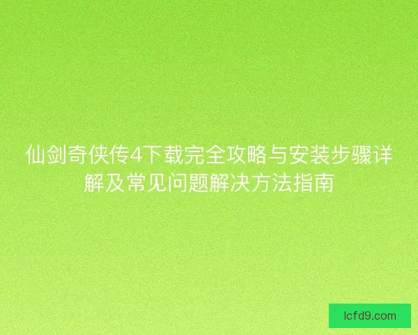 仙剑奇侠传4下载完全攻略与安装步骤详解及常见问题解决方法指南 仙剑奇侠传4下载完全攻略与安装步骤详解及常见问题解决方法指南