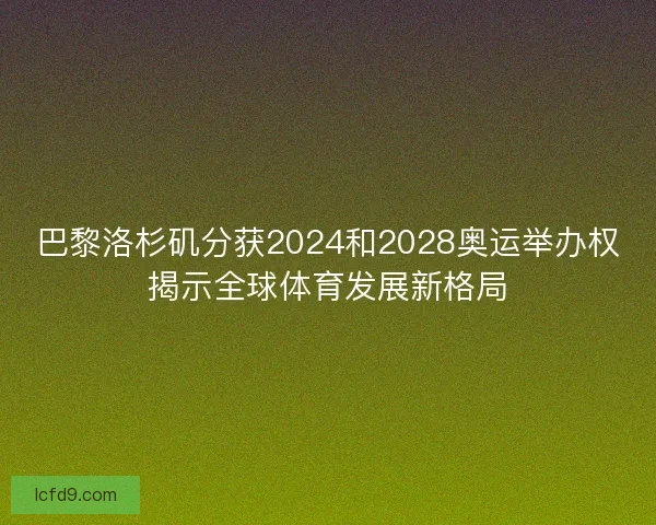 巴黎洛杉矶分获2024和2028奥运举办权揭示全球体育发展新格局