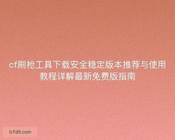 cf刷枪工具下载安全稳定版本推荐与使用教程详解最新免费版指南