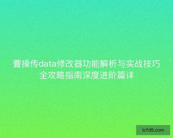 曹操传data修改器功能解析与实战技巧全攻略指南深度进阶篇详